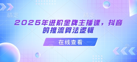 2025年进阶金牌主播课，抖音的推流算法逻辑-精品虚拟资源库