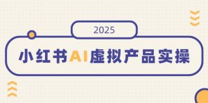 小红书AI虚拟产品实操，开店、发布、提高销量，细节决定成败，月入5位数-精品虚拟资源库