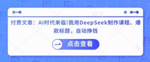 付费文章:AI时代来临!我用DeepSeek制作课程、爆款标题,自动挣钱-精品虚拟资源库