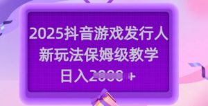2025抖音游戏发行人新玩法，保姆级教学，日入多张-精品虚拟资源库