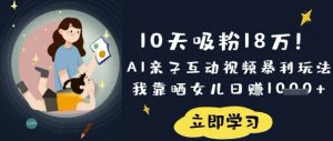 10天吸粉18W！AI亲子互动视频暴利玩法，我靠晒女儿日入数张-精品虚拟资源库