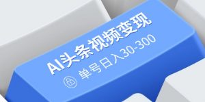 AI头条视频变现：AI原创搬运玩法，无需剪辑，多平台发布，单号日入30-300-精品虚拟资源库