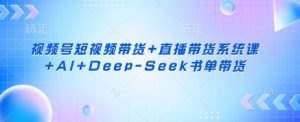 视频号短视频带货+直播带货系统课+AI+Deep-Seek书单带货-精品虚拟资源库