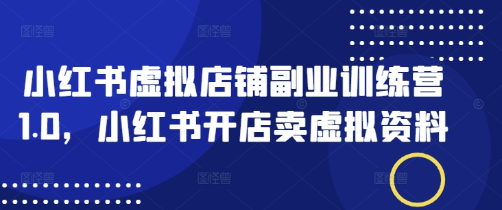 小红书虚拟店铺副业训练营1.0，小红书开店卖虚拟资料-精品虚拟资源库
