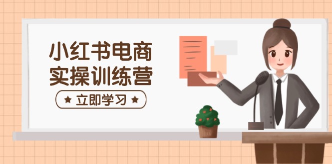 小红书电商实操训练营：涵盖开店、选品、笔记制作等，助你快速上手-精品虚拟资源库