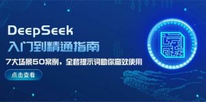 DeepSeek入门到精通指南,7大场景50案例,全套提示词助你高效使用-精品虚拟资源库