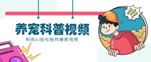 教你利用AI+数字人快速制作养宠科普视频,助大家快速涨粉月赚万元-精品虚拟资源库