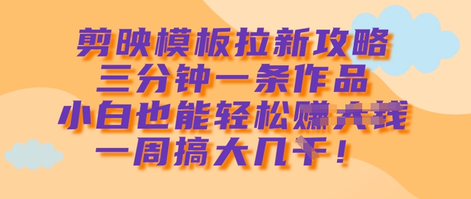 剪映模板拉新攻略，三分钟一条作品，小白也能轻松一周搞大几k-精品虚拟资源库