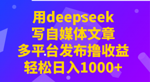 用deepseek写自媒体文章，多平台发布撸收益，轻松日入1000+！-精品虚拟资源库