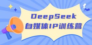 DeepSeek自媒体IP训练营,掌握四位定位法 长板变现模型 开启自媒体新篇章(更新)-精品虚拟资源库