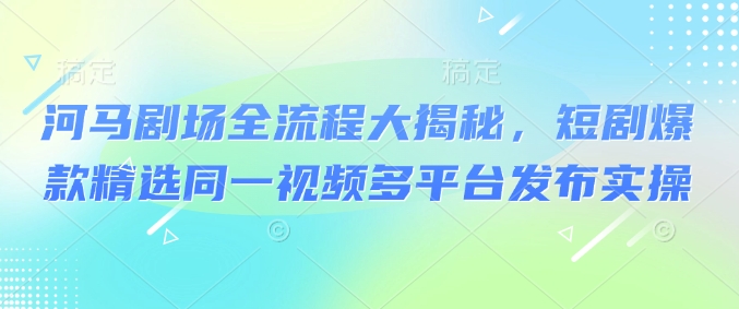 河马剧场全流程大揭秘，短剧爆款精选同一视频多平台发布实操-精品虚拟资源库
