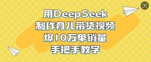 用DeepSeek制作育儿带货视频，爆10W单销量，手把手教学-精品虚拟资源库