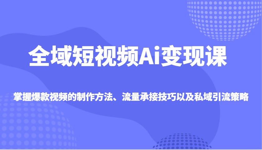 全域短视频Ai变现课，掌握爆款视频的制作方法、流量承接技巧以及私域引流策略-精品虚拟资源库