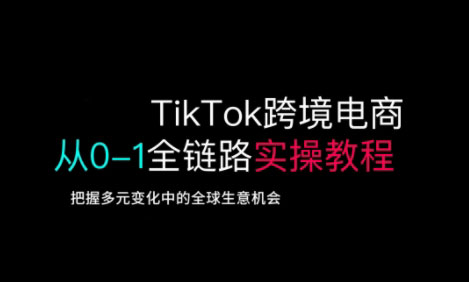 TikTok跨境电商从0-1全链路全方位实操教程，把握多元变化中的全球生意机会-精品虚拟资源库