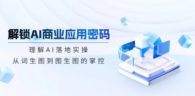 解锁AI商业应用密码：理解AI落地实操，从词生图到图生图的掌控-精品虚拟资源库