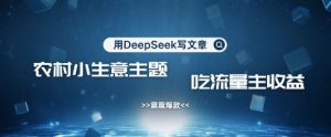 用DeepSeek写农村创业小项目，篇篇爆款，暴力引流，吃流量主收益变现-精品虚拟资源库