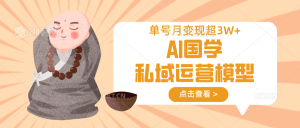 AI国学私域运营模型，无成本、变现快、周期短、持续性强，单号月变现3w+-精品虚拟资源库
