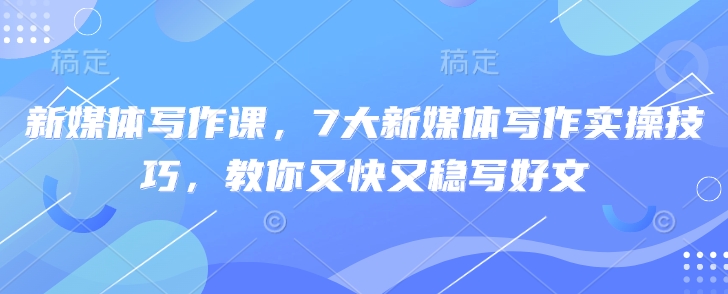 新媒体写作课，7大新媒体写作实操技巧，教你又快又稳写好文-精品虚拟资源库
