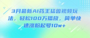 3月最新AI药王猛兽视频玩法，轻松100W播放，简单快速涨粉起号10w+-精品虚拟资源库