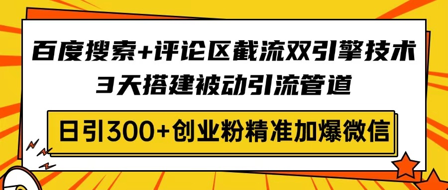 百度搜索+评论区截流双引擎技术，3天搭建被动引流管道，日引300+创业粉…-精品虚拟资源库