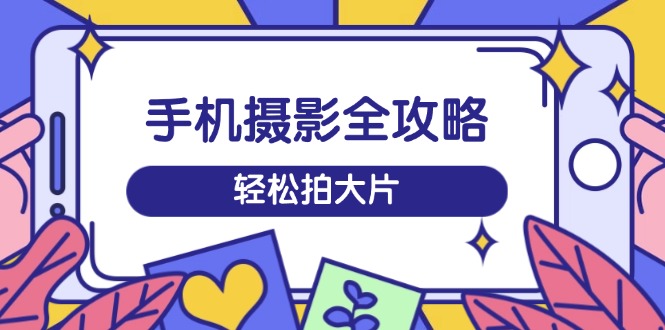 手机摄影全攻略，从拍摄到剪辑，训练营带你玩转短视频，轻松拍大片-精品虚拟资源库