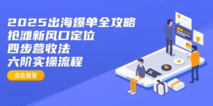 2025出海爆单全攻略：抢滩新风口定位+四步营收法+六阶实操流程-精品虚拟资源库