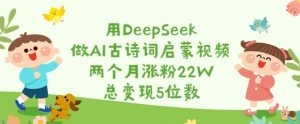 用DeepSeek做AI古诗词启蒙视频，两个月涨粉22W，总变现5位数-精品虚拟资源库