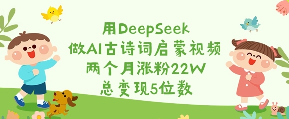 用DeepSeek做AI古诗词启蒙视频，两个月涨粉22W，总变现5位数-精品虚拟资源库