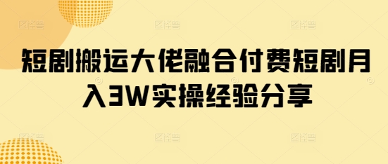 短剧搬运大佬融合付费短剧月入3W实操经验分享-精品虚拟资源库
