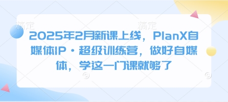 2025年2月新课上线，PlanX自媒体IP·超级训练营，做好自媒体，学这一门课就够了-精品虚拟资源库