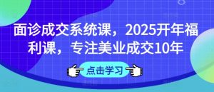 面诊成交系统课，2025开年福利课，专注美业成交10年-精品虚拟资源库