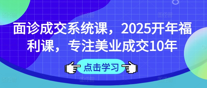 面诊成交系统课，2025开年福利课，专注美业成交10年-精品虚拟资源库