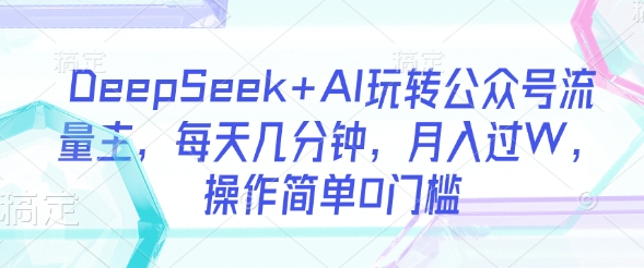 DeepSeek+AI玩转公众号流量主，每天几分钟，月入过W，操作简单0门槛-精品虚拟资源库