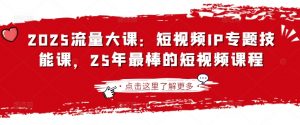 2025流量大课：短视频IP专题技能课，25年最棒的短视频课程-精品虚拟资源库