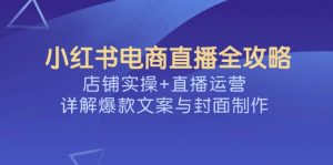 小红书电商直播全攻略，店铺实操+直播运营，详解爆款文案与封面制作-精品虚拟资源库