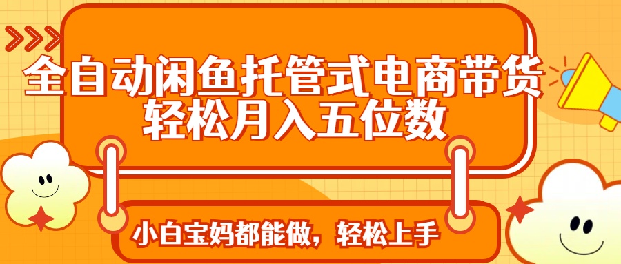 全自动闲鱼托管式电商带货 轻松实现月入五位数-精品虚拟资源库