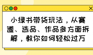 小绿书带货玩法，从赛道、选品、作品多方面拆解，教你如何轻松过万-精品虚拟资源库