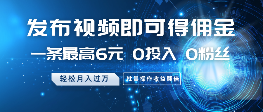 发布视频即可得佣金，一条最高6元，0投入0粉丝，月入过万，批量操作收益翻倍-精品虚拟资源库