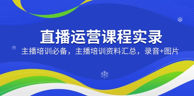 直播运营课程实录：主播培训必备，主播培训资料汇总，录音+图片-精品虚拟资源库