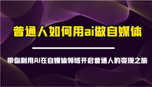 普通人如何用ai做自媒体-带你利用AI在自媒体领域开启普通人的变现之旅-精品虚拟资源库