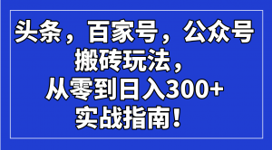 头条，百家号，公众号搬砖玩法，从零到日入300+的实战指南！-精品虚拟资源库