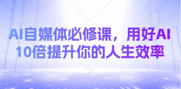 AI自媒体必修课，用好AI 10倍提升你的人生效率-精品虚拟资源库