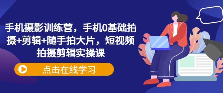 手机摄影训练营，手机0基础拍摄+剪辑+随手拍大片，短视频拍摄剪辑实操课-精品虚拟资源库