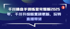 千川操盘手训练营完整版2025年，千川升级版重磅更新，玩转直播带货-精品虚拟资源库
