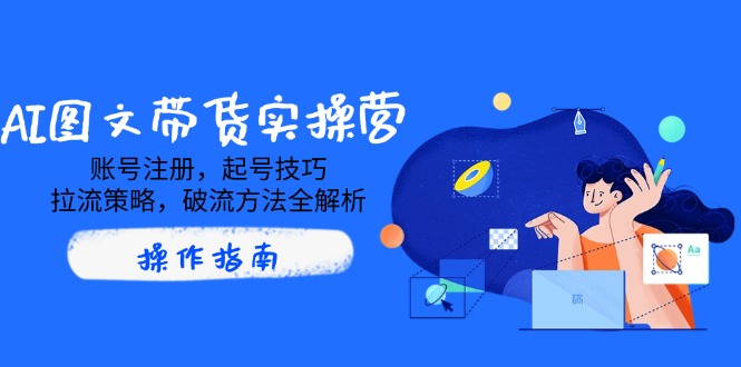 AI图文带货实操营，账号注册，起号技巧，拉流策略，破流方法全解析-精品虚拟资源库
