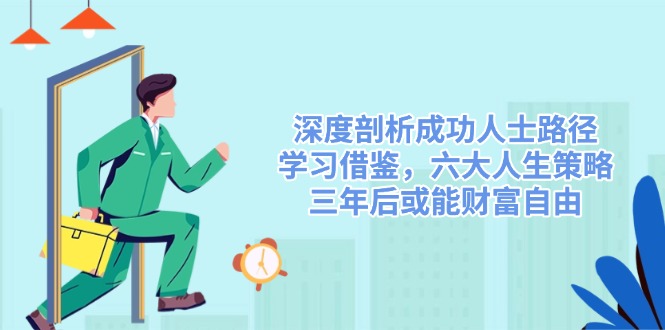 深度剖析成功人士路径，学习借鉴，六大人生策略，三年后或能财富自由-精品虚拟资源库