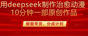 用deepseek制作治愈系漫剪，20分钟一部纯原创作品，多种变现渠道外面收费980-精品虚拟资源库