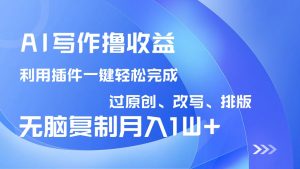 AI写作撸收益，利用插件改写排版100%过原创，小白无脑复制粘贴月入10000+-精品虚拟资源库