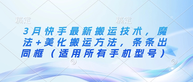 3月快手最新搬运技术，魔法+美化搬运方法，条条出同框(适用所有手机型号)-精品虚拟资源库