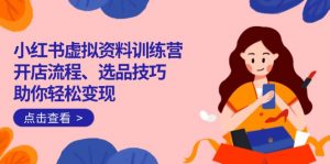 小红书虚拟资料训练营:开店流程、选品技巧一网打尽,助你轻松变现-精品虚拟资源库